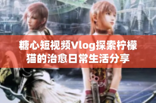 糖心短视频Vlog探索柠檬猫的治愈日常生活分享