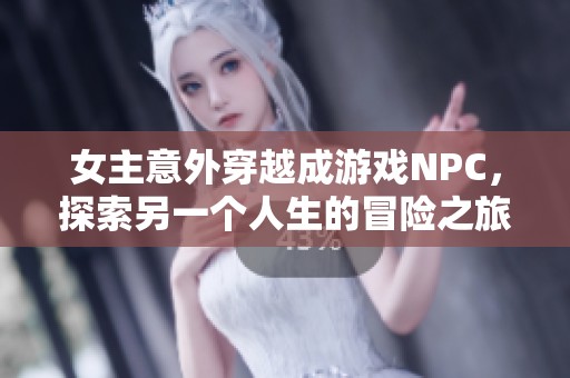 女主意外穿越成游戏NPC，探索另一个人生的冒险之旅