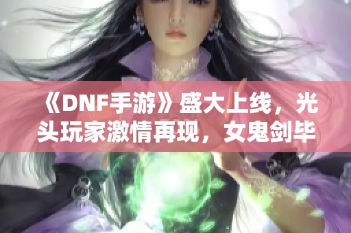 《DNF手游》盛大上线，光头玩家激情再现，女鬼剑毕业新体验！