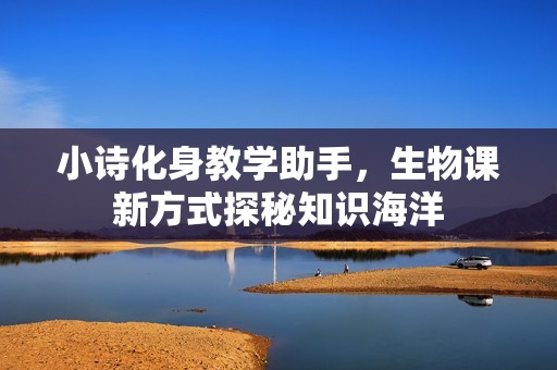 小诗化身教学助手，生物课新方式探秘知识海洋