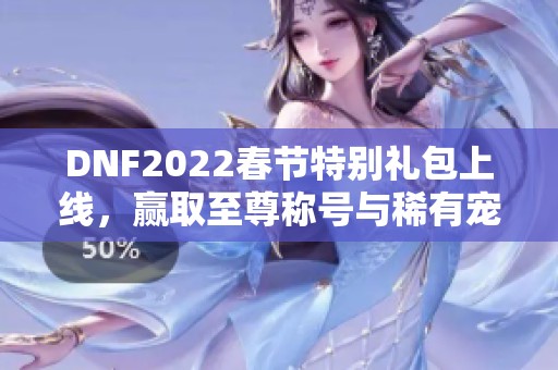 DNF2022春节特别礼包上线，赢取至尊称号与稀有宠物