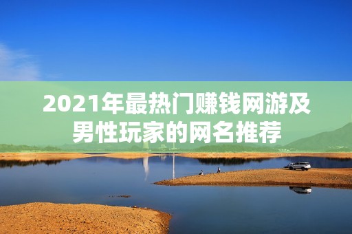 2021年最热门赚钱网游及男性玩家的网名推荐