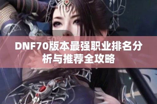 DNF70版本最强职业排名分析与推荐全攻略