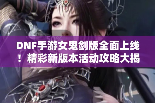 DNF手游女鬼剑版全面上线！精彩新版本活动攻略大揭秘，快来参与！