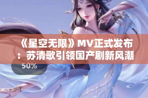 《星空无限》MV正式发布：苏清歌引领国产剧新风潮