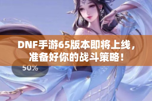 DNF手游65版本即将上线，准备好你的战斗策略！