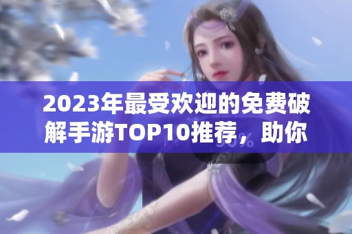 2023年最受欢迎的免费破解手游TOP10推荐，助你畅玩无阻