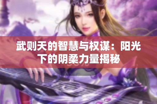 武则天的智慧与权谋：阳光下的阴柔力量揭秘