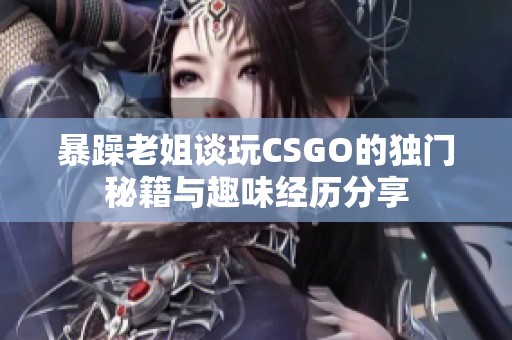 暴躁老姐谈玩CSGO的独门秘籍与趣味经历分享