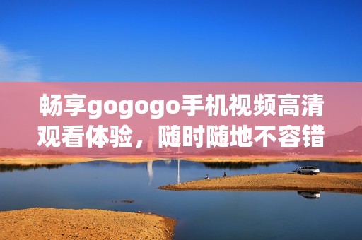 畅享gogogo手机视频高清观看体验，随时随地不容错过