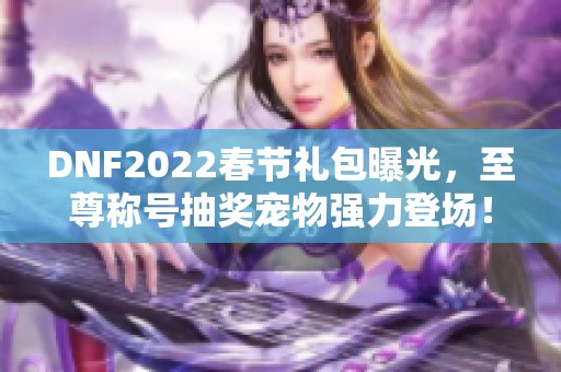 DNF2022春节礼包曝光，至尊称号抽奖宠物强力登场！