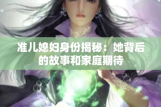 准儿媳妇身份揭秘：她背后的故事和家庭期待