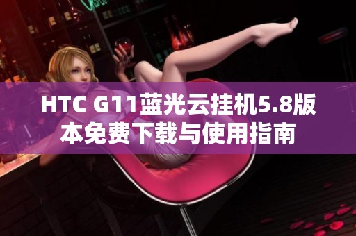 HTC G11蓝光云挂机5.8版本免费下载与使用指南