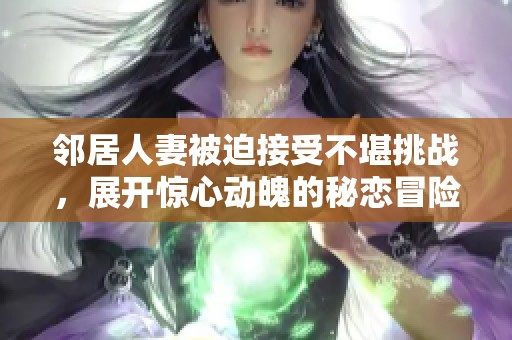 邻居人妻被迫接受不堪挑战，展开惊心动魄的秘恋冒险