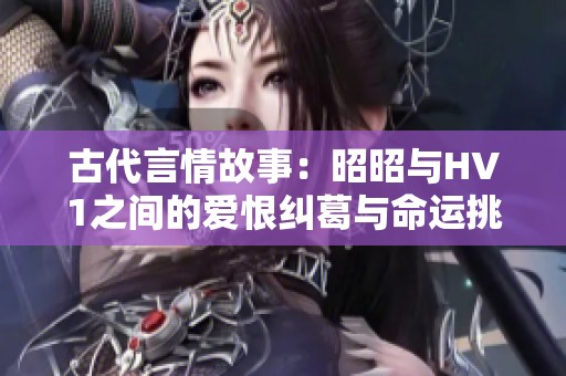 古代言情故事：昭昭与HV1之间的爱恨纠葛与命运挑战