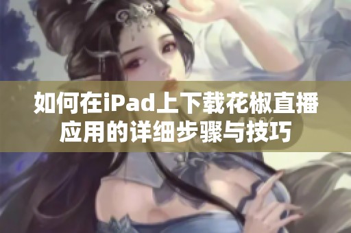 如何在iPad上下载花椒直播应用的详细步骤与技巧