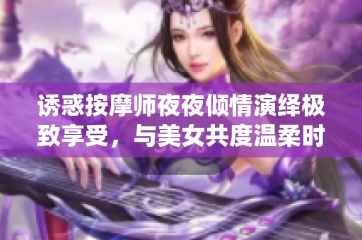 诱惑按摩师夜夜倾情演绎极致享受，与美女共度温柔时光