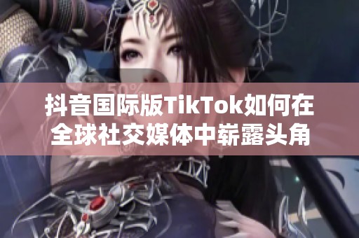 抖音国际版TikTok如何在全球社交媒体中崭露头角