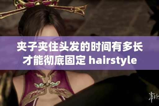 夹子夹住头发的时间有多长才能彻底固定 hairstyle