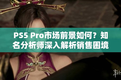 PS5 Pro市场前景如何？知名分析师深入解析销售困境与未来潜力