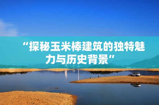 “探秘玉米棒建筑的独特魅力与历史背景”