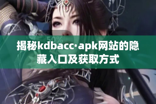 揭秘kdbacc·apk网站的隐藏入口及获取方式