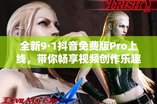 全新9·1抖音免费版Pro上线，带你畅享视频创作乐趣