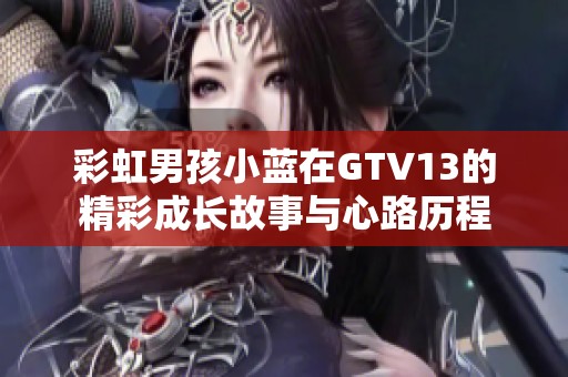 彩虹男孩小蓝在GTV13的精彩成长故事与心路历程