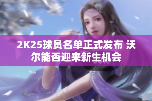 2K25球员名单正式发布 沃尔能否迎来新生机会