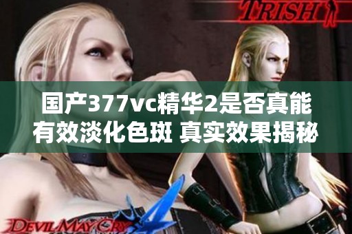 国产377vc精华2是否真能有效淡化色斑 真实效果揭秘