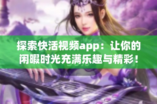 探索快活视频app：让你的闲暇时光充满乐趣与精彩！