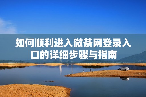 如何顺利进入微茶网登录入口的详细步骤与指南