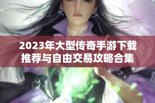 2023年大型传奇手游下载推荐与自由交易攻略合集