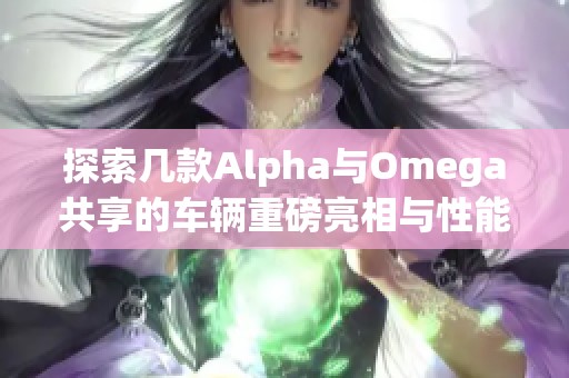 探索几款Alpha与Omega共享的车辆重磅亮相与性能对比