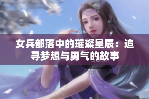 女兵部落中的璀璨星辰：追寻梦想与勇气的故事