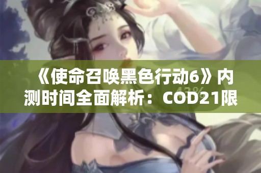 《使命召唤黑色行动6》内测时间全面解析：COD21限时测试安排详解