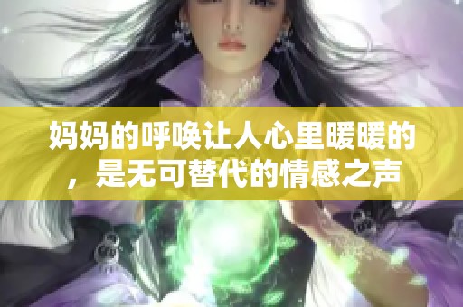 妈妈的呼唤让人心里暖暖的，是无可替代的情感之声