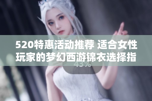 520特惠活动推荐 适合女性玩家的梦幻西游锦衣选择指南