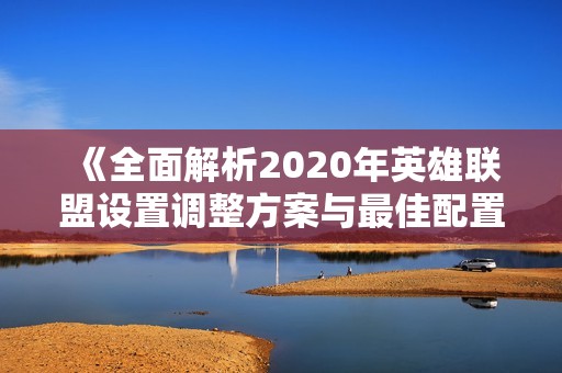 《全面解析2020年英雄联盟设置调整方案与最佳配置指南》