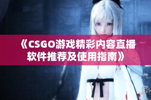 《CSGO游戏精彩内容直播软件推荐及使用指南》