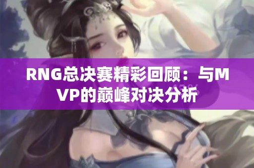 RNG总决赛精彩回顾：与MVP的巅峰对决分析