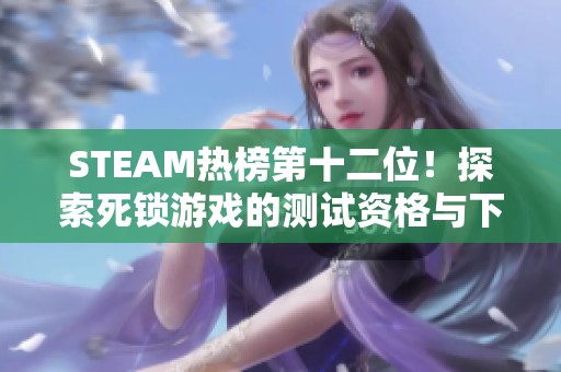 STEAM热榜第十二位！探索死锁游戏的测试资格与下载攻略