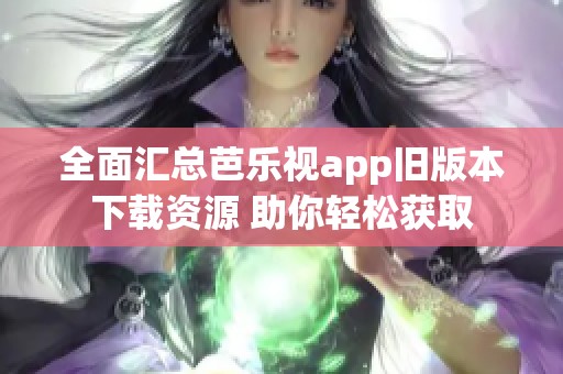 全面汇总芭乐视app旧版本下载资源 助你轻松获取