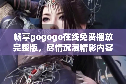 畅享gogogo在线免费播放完整版，尽情沉浸精彩内容之中