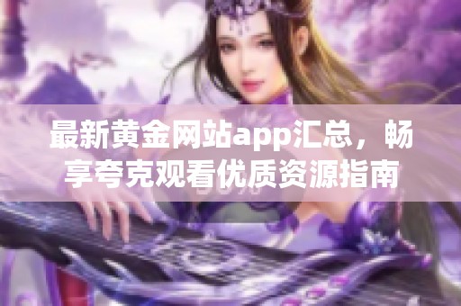 最新黄金网站app汇总，畅享夸克观看优质资源指南