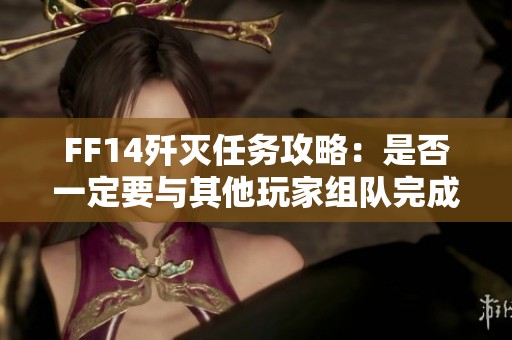 FF14歼灭任务攻略：是否一定要与其他玩家组队完成