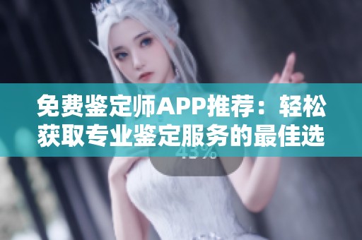 免费鉴定师APP推荐：轻松获取专业鉴定服务的最佳选择