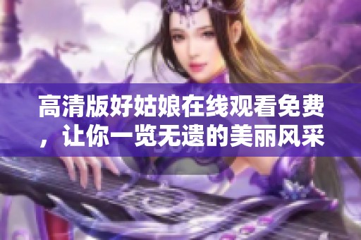 高清版好姑娘在线观看免费，让你一览无遗的美丽风采