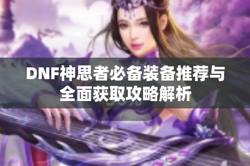 DNF神思者必备装备推荐与全面获取攻略解析