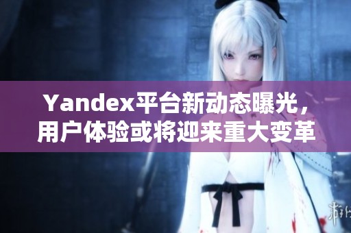 Yandex平台新动态曝光，用户体验或将迎来重大变革